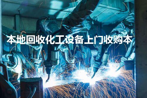 本地回收化工设备上门收购本地上门回收化工设备 高价收购让您省心省力